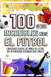 100 HECHOS INCREÍBLES SOBRE EL FÚTBOL: Curiosidades Ocultas del Mundo del Fútbol que un Verdadero Aficionado Debe Conocer (HECHOS INCREÍBLES Y CURIOSIDADES)